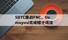 开云官网-包含SBTC鏖战FNC，Gumayusi完成帽子戏法的词条