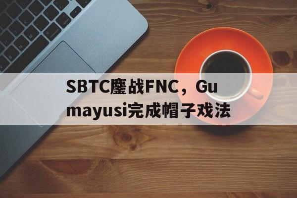 包含SBTC鏖战FNC，Gumayusi完成帽子戏法的词条